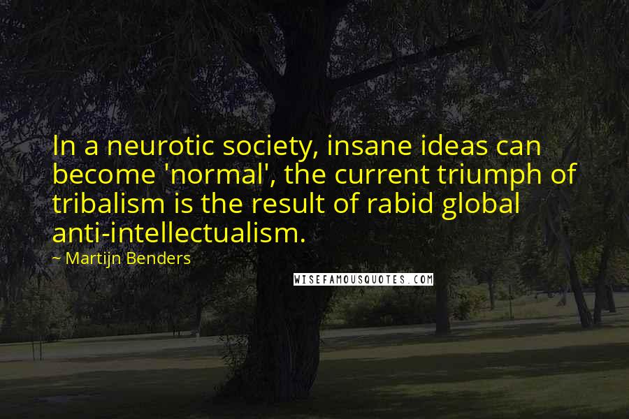 Martijn Benders Quotes: In a neurotic society, insane ideas can become 'normal', the current triumph of tribalism is the result of rabid global anti-intellectualism.
