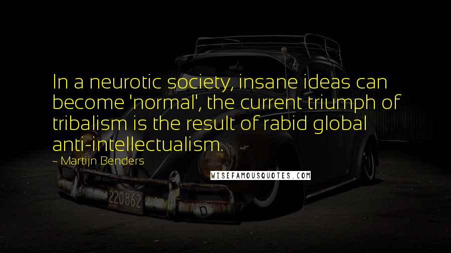 Martijn Benders Quotes: In a neurotic society, insane ideas can become 'normal', the current triumph of tribalism is the result of rabid global anti-intellectualism.