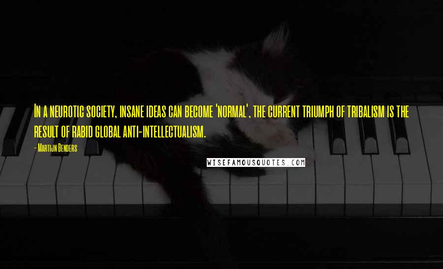 Martijn Benders Quotes: In a neurotic society, insane ideas can become 'normal', the current triumph of tribalism is the result of rabid global anti-intellectualism.