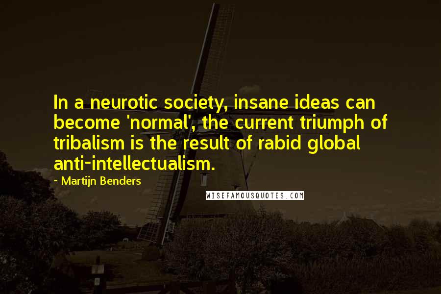 Martijn Benders Quotes: In a neurotic society, insane ideas can become 'normal', the current triumph of tribalism is the result of rabid global anti-intellectualism.