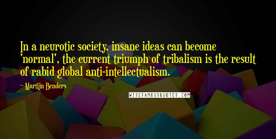 Martijn Benders Quotes: In a neurotic society, insane ideas can become 'normal', the current triumph of tribalism is the result of rabid global anti-intellectualism.
