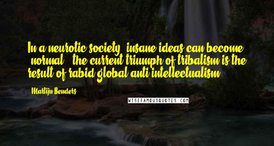 Martijn Benders Quotes: In a neurotic society, insane ideas can become 'normal', the current triumph of tribalism is the result of rabid global anti-intellectualism.