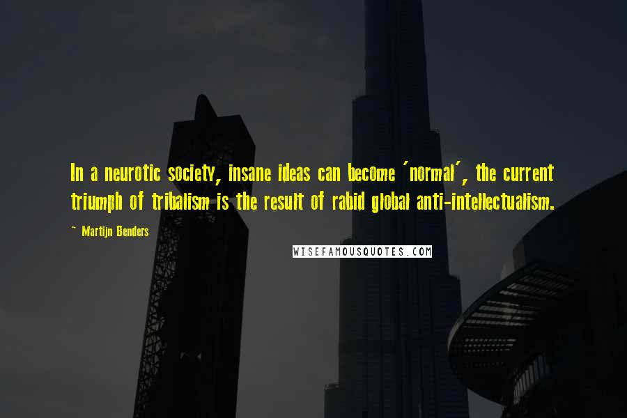 Martijn Benders Quotes: In a neurotic society, insane ideas can become 'normal', the current triumph of tribalism is the result of rabid global anti-intellectualism.