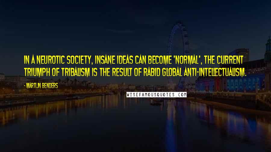 Martijn Benders Quotes: In a neurotic society, insane ideas can become 'normal', the current triumph of tribalism is the result of rabid global anti-intellectualism.