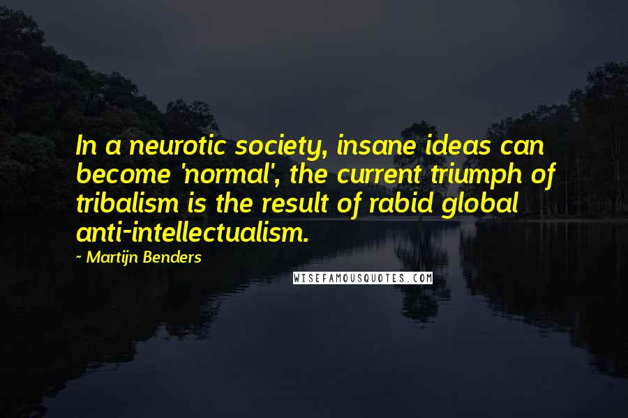 Martijn Benders Quotes: In a neurotic society, insane ideas can become 'normal', the current triumph of tribalism is the result of rabid global anti-intellectualism.