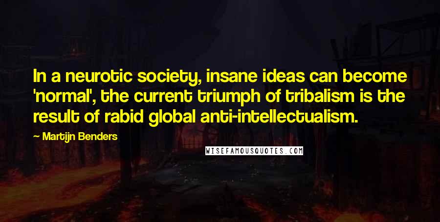 Martijn Benders Quotes: In a neurotic society, insane ideas can become 'normal', the current triumph of tribalism is the result of rabid global anti-intellectualism.