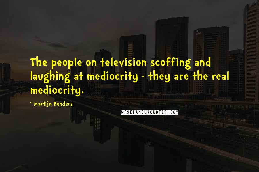 Martijn Benders Quotes: The people on television scoffing and laughing at mediocrity - they are the real mediocrity.