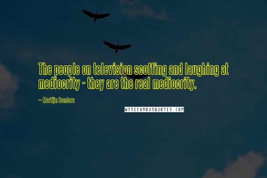 Martijn Benders Quotes: The people on television scoffing and laughing at mediocrity - they are the real mediocrity.