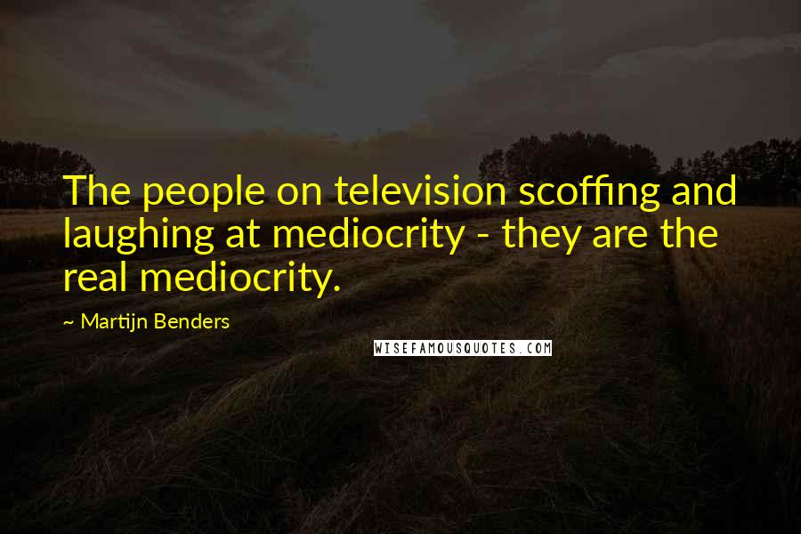 Martijn Benders Quotes: The people on television scoffing and laughing at mediocrity - they are the real mediocrity.