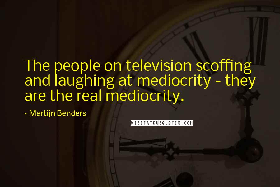 Martijn Benders Quotes: The people on television scoffing and laughing at mediocrity - they are the real mediocrity.