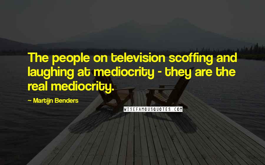 Martijn Benders Quotes: The people on television scoffing and laughing at mediocrity - they are the real mediocrity.