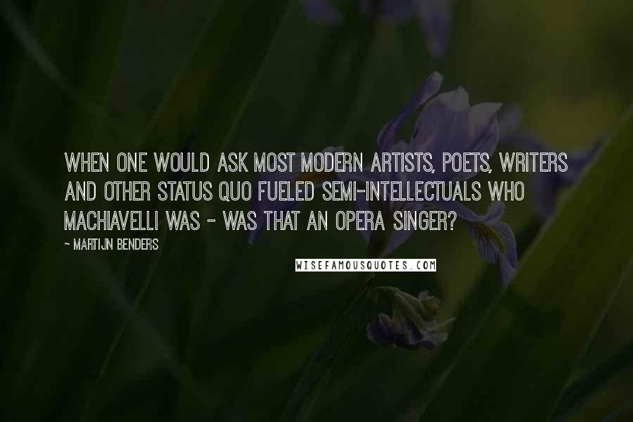 Martijn Benders Quotes: When one would ask most modern artists, poets, writers and other status quo fueled semi-intellectuals who Machiavelli was - was that an opera singer?