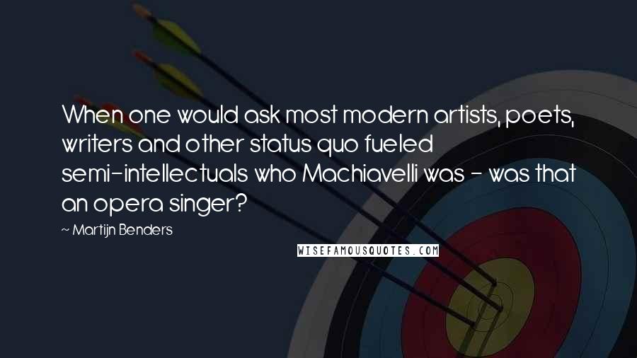 Martijn Benders Quotes: When one would ask most modern artists, poets, writers and other status quo fueled semi-intellectuals who Machiavelli was - was that an opera singer?