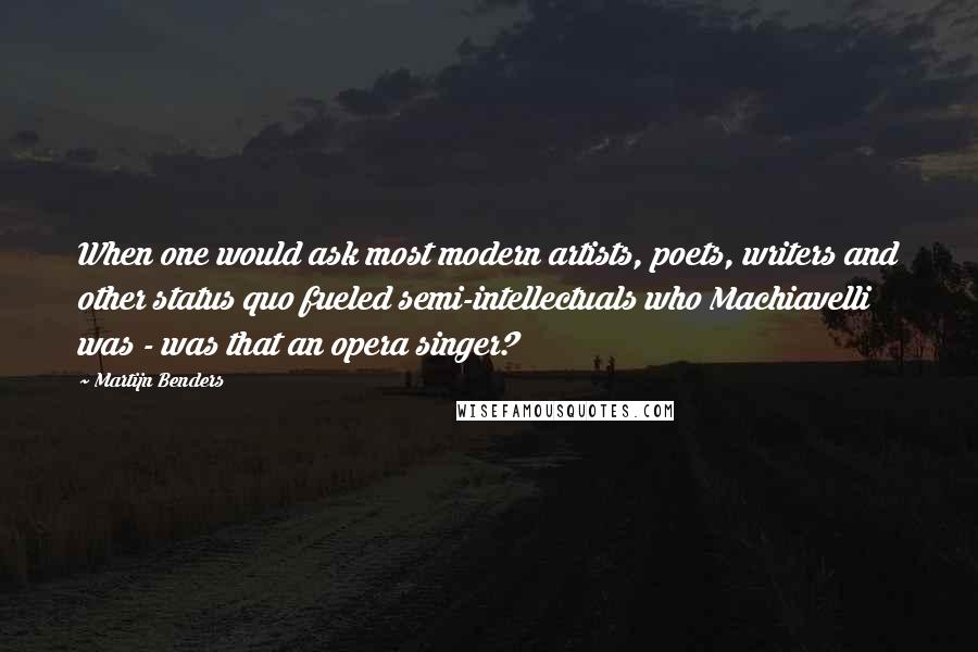 Martijn Benders Quotes: When one would ask most modern artists, poets, writers and other status quo fueled semi-intellectuals who Machiavelli was - was that an opera singer?