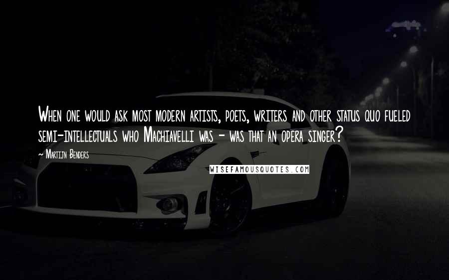 Martijn Benders Quotes: When one would ask most modern artists, poets, writers and other status quo fueled semi-intellectuals who Machiavelli was - was that an opera singer?