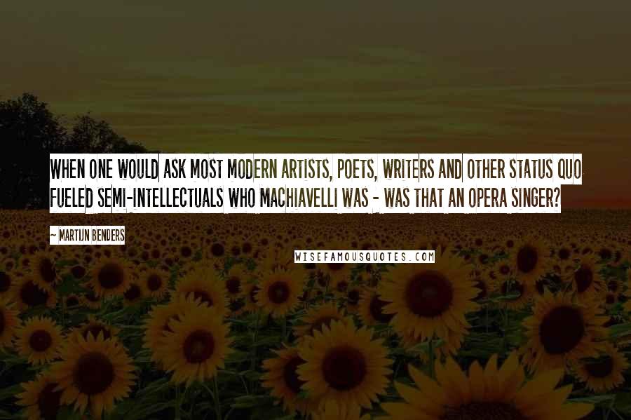 Martijn Benders Quotes: When one would ask most modern artists, poets, writers and other status quo fueled semi-intellectuals who Machiavelli was - was that an opera singer?