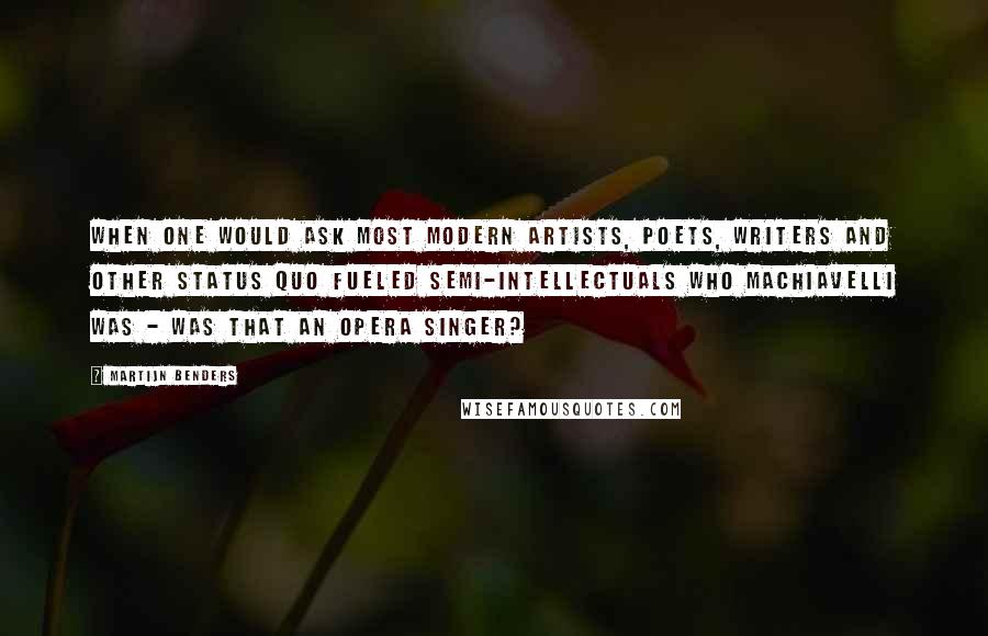 Martijn Benders Quotes: When one would ask most modern artists, poets, writers and other status quo fueled semi-intellectuals who Machiavelli was - was that an opera singer?