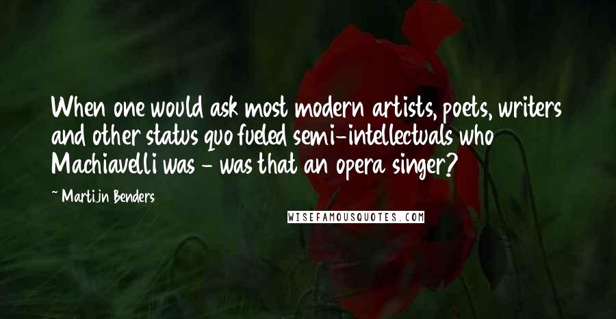 Martijn Benders Quotes: When one would ask most modern artists, poets, writers and other status quo fueled semi-intellectuals who Machiavelli was - was that an opera singer?