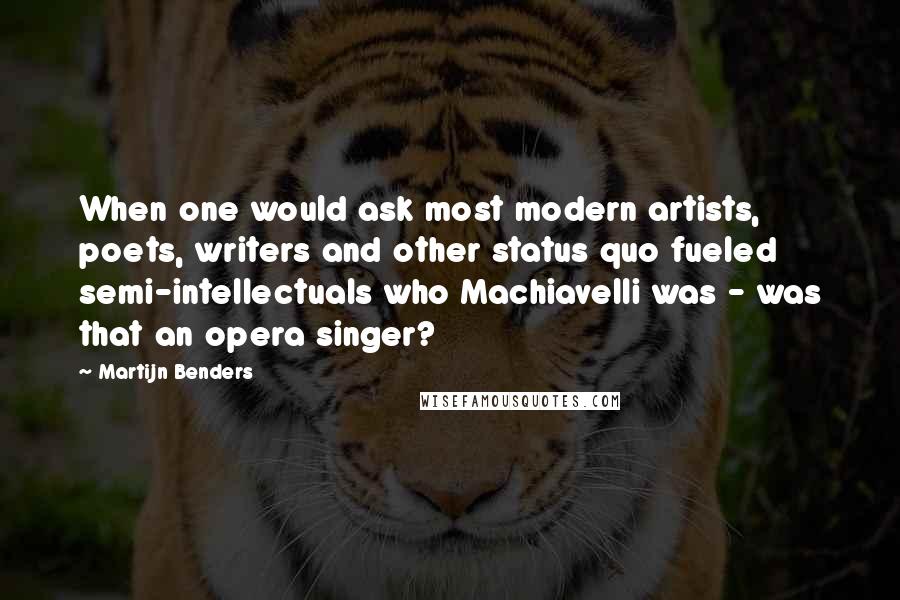 Martijn Benders Quotes: When one would ask most modern artists, poets, writers and other status quo fueled semi-intellectuals who Machiavelli was - was that an opera singer?