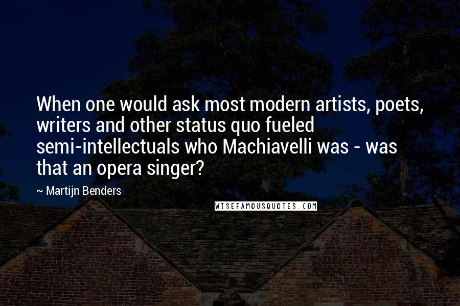 Martijn Benders Quotes: When one would ask most modern artists, poets, writers and other status quo fueled semi-intellectuals who Machiavelli was - was that an opera singer?