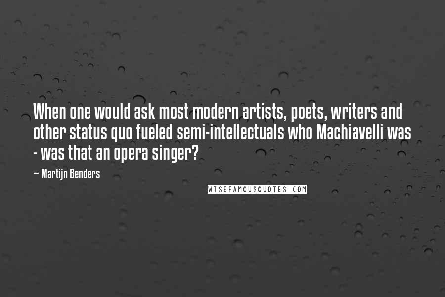 Martijn Benders Quotes: When one would ask most modern artists, poets, writers and other status quo fueled semi-intellectuals who Machiavelli was - was that an opera singer?