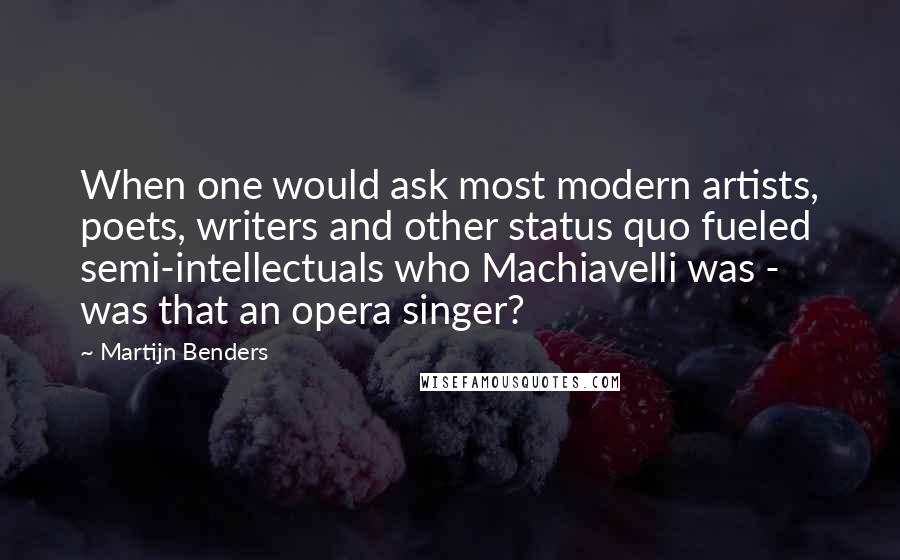 Martijn Benders Quotes: When one would ask most modern artists, poets, writers and other status quo fueled semi-intellectuals who Machiavelli was - was that an opera singer?