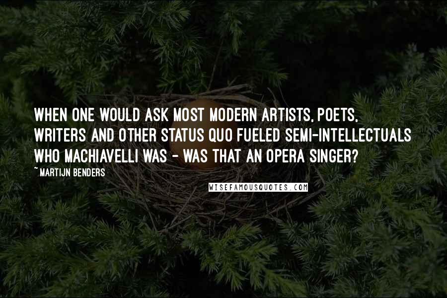 Martijn Benders Quotes: When one would ask most modern artists, poets, writers and other status quo fueled semi-intellectuals who Machiavelli was - was that an opera singer?