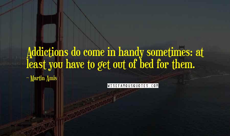 Martin Amis Quotes: Addictions do come in handy sometimes: at least you have to get out of bed for them.