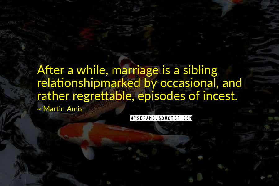 Martin Amis Quotes: After a while, marriage is a sibling relationshipmarked by occasional, and rather regrettable, episodes of incest.