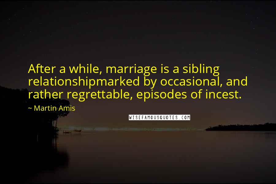 Martin Amis Quotes: After a while, marriage is a sibling relationshipmarked by occasional, and rather regrettable, episodes of incest.