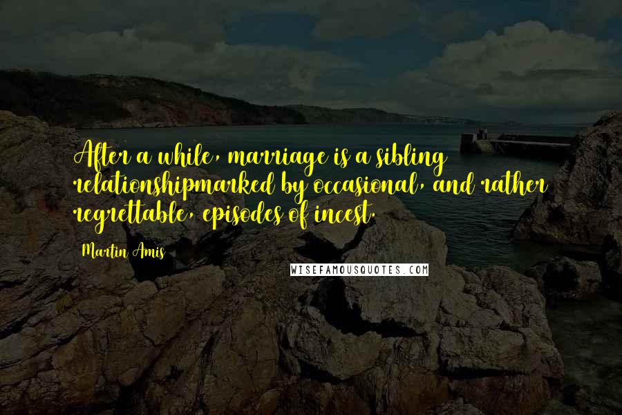 Martin Amis Quotes: After a while, marriage is a sibling relationshipmarked by occasional, and rather regrettable, episodes of incest.