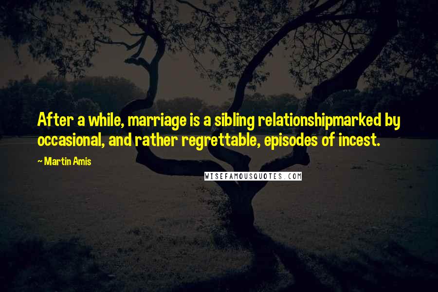 Martin Amis Quotes: After a while, marriage is a sibling relationshipmarked by occasional, and rather regrettable, episodes of incest.