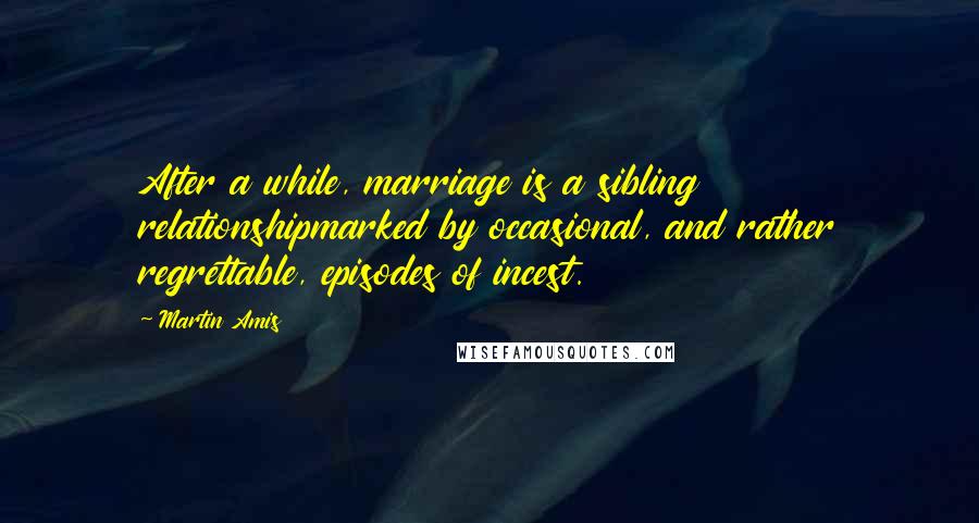 Martin Amis Quotes: After a while, marriage is a sibling relationshipmarked by occasional, and rather regrettable, episodes of incest.