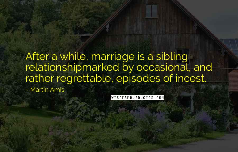 Martin Amis Quotes: After a while, marriage is a sibling relationshipmarked by occasional, and rather regrettable, episodes of incest.