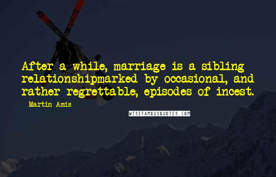 Martin Amis Quotes: After a while, marriage is a sibling relationshipmarked by occasional, and rather regrettable, episodes of incest.