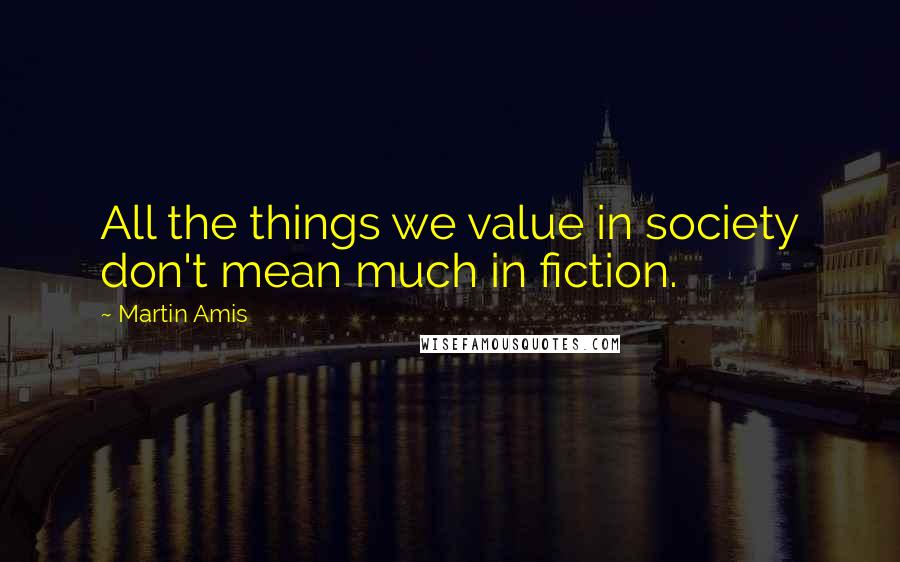 Martin Amis Quotes: All the things we value in society don't mean much in fiction.