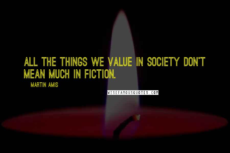 Martin Amis Quotes: All the things we value in society don't mean much in fiction.