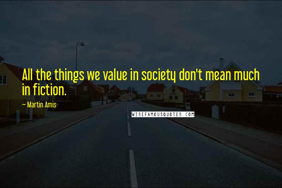 Martin Amis Quotes: All the things we value in society don't mean much in fiction.