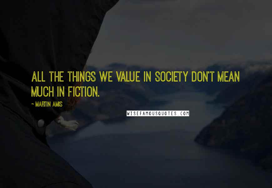 Martin Amis Quotes: All the things we value in society don't mean much in fiction.