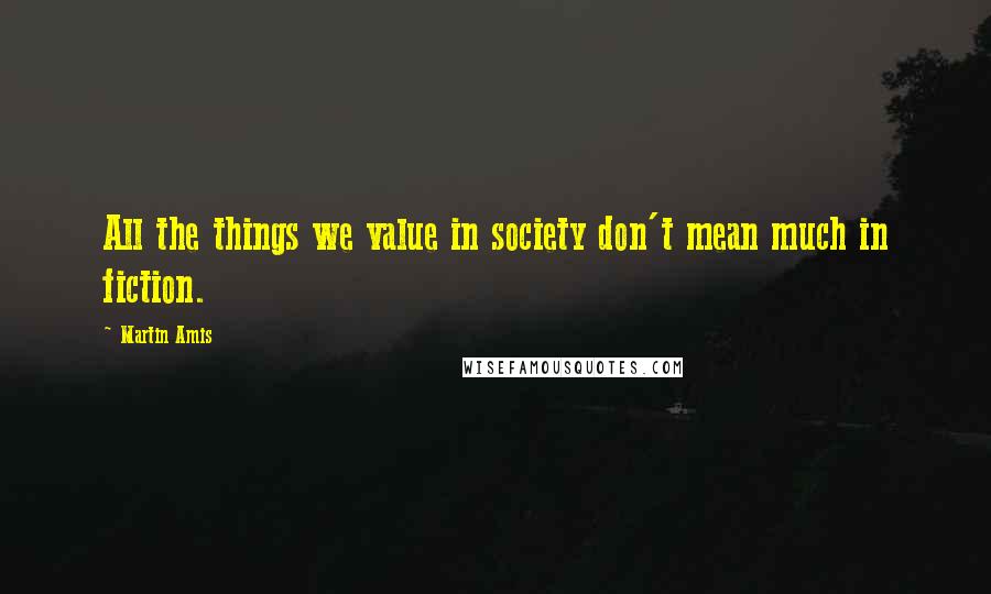 Martin Amis Quotes: All the things we value in society don't mean much in fiction.