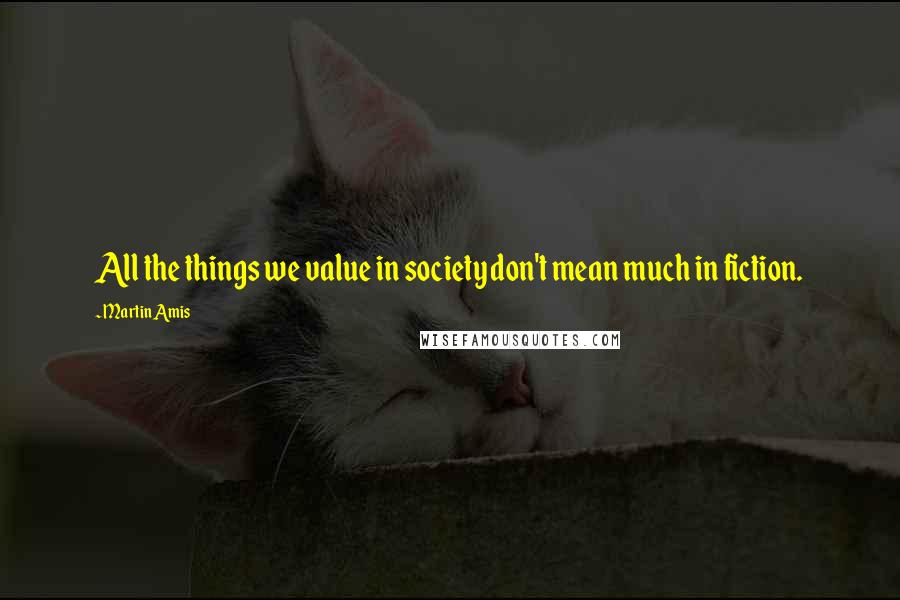 Martin Amis Quotes: All the things we value in society don't mean much in fiction.