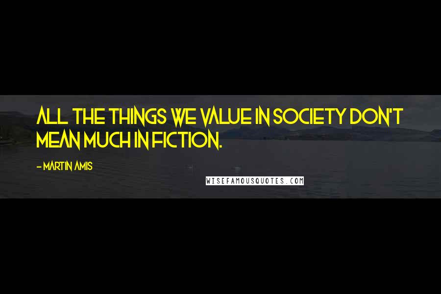 Martin Amis Quotes: All the things we value in society don't mean much in fiction.