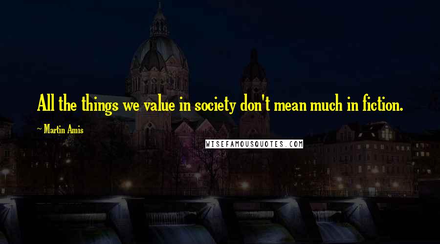 Martin Amis Quotes: All the things we value in society don't mean much in fiction.