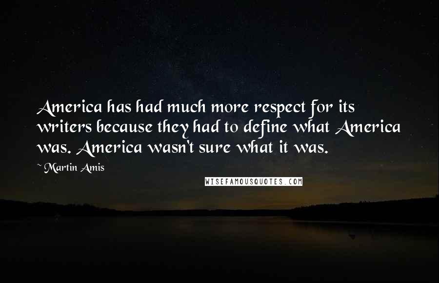 Martin Amis Quotes: America has had much more respect for its writers because they had to define what America was. America wasn't sure what it was.