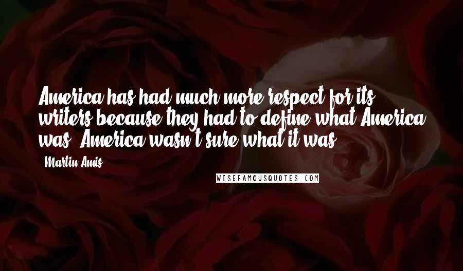 Martin Amis Quotes: America has had much more respect for its writers because they had to define what America was. America wasn't sure what it was.