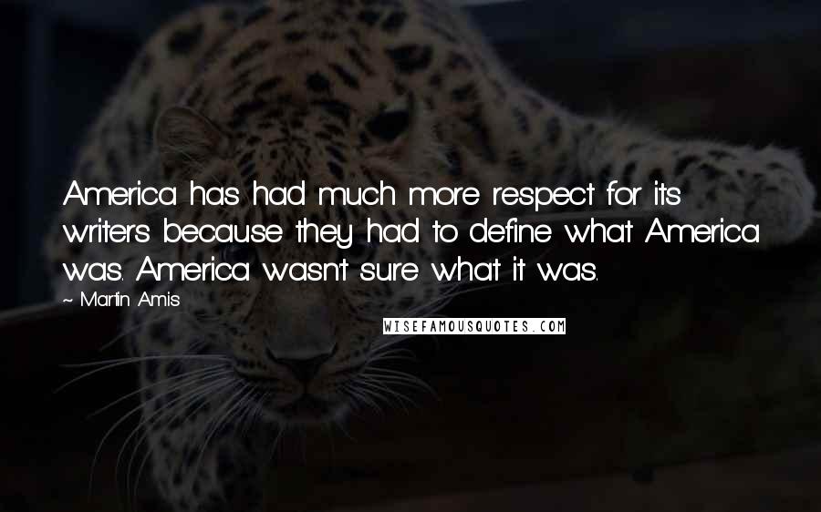 Martin Amis Quotes: America has had much more respect for its writers because they had to define what America was. America wasn't sure what it was.