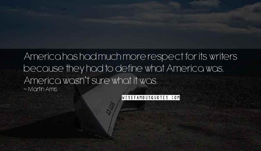 Martin Amis Quotes: America has had much more respect for its writers because they had to define what America was. America wasn't sure what it was.