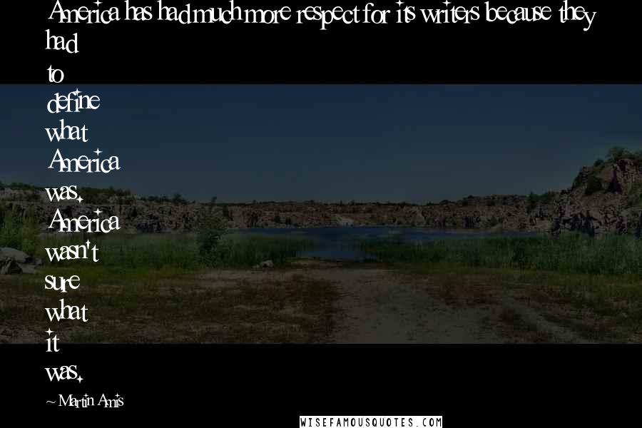 Martin Amis Quotes: America has had much more respect for its writers because they had to define what America was. America wasn't sure what it was.