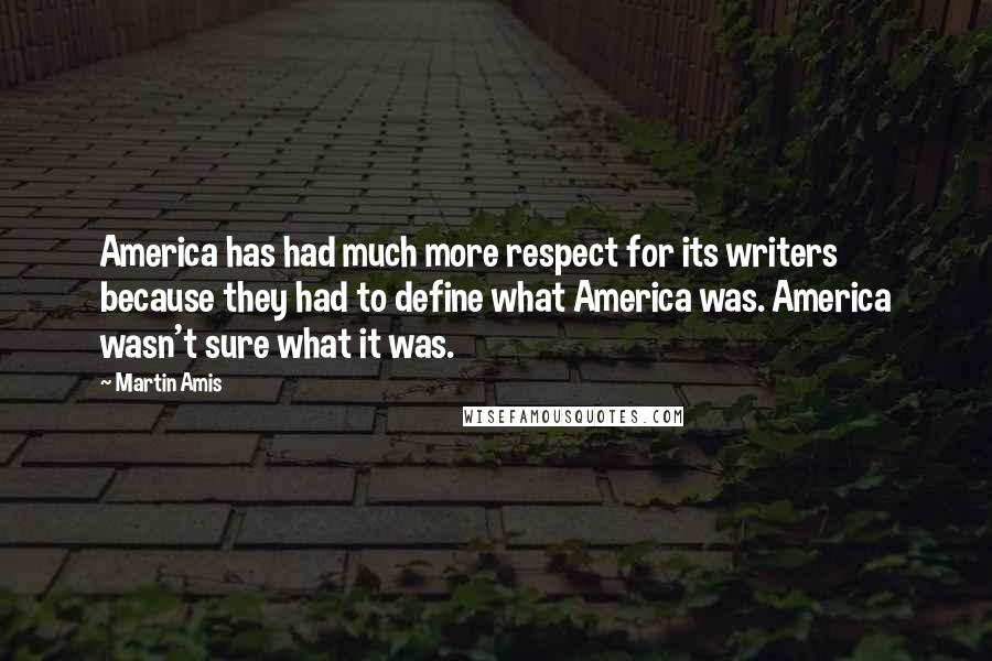 Martin Amis Quotes: America has had much more respect for its writers because they had to define what America was. America wasn't sure what it was.