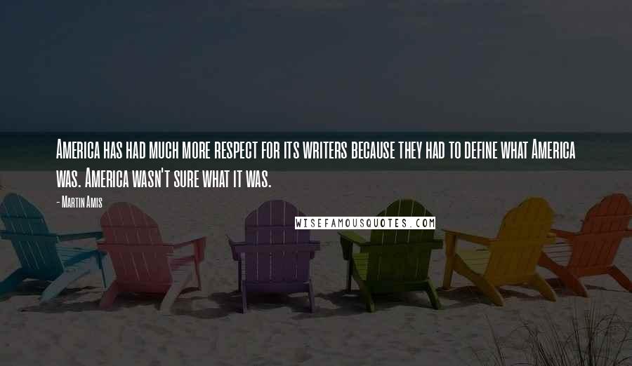 Martin Amis Quotes: America has had much more respect for its writers because they had to define what America was. America wasn't sure what it was.